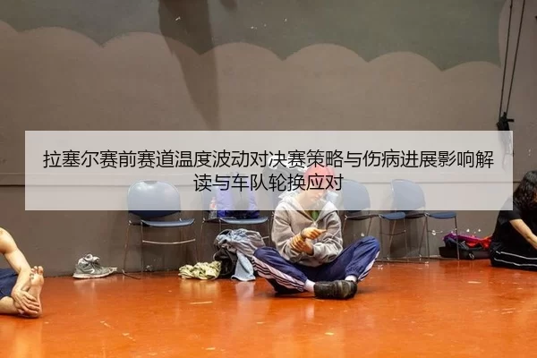 拉塞尔赛前赛道温度波动对决赛策略与伤病进展影响解读与车队轮换应对