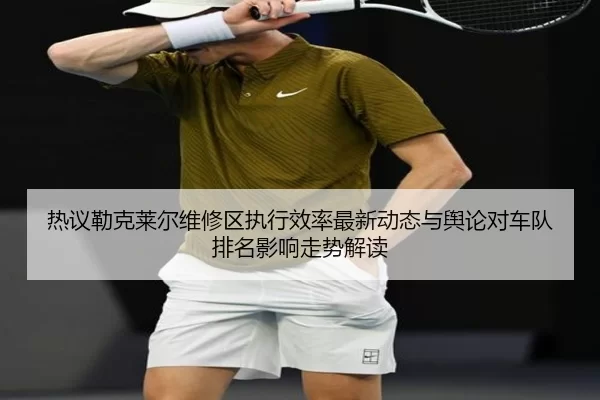 re-yi-lei-ke-lai-er-wei-xiu-qu-zhi-xing-xiao-lv-zui-xin-dong-tai-yu-yu-lun-dui-che-dui-pai-ming-ying-xiang-zou-shi-jie-2-698.jpg