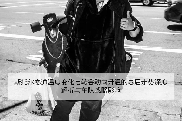 斯托尔赛道温度变化与转会动向升温的赛后走势深度解析与车队战略影响