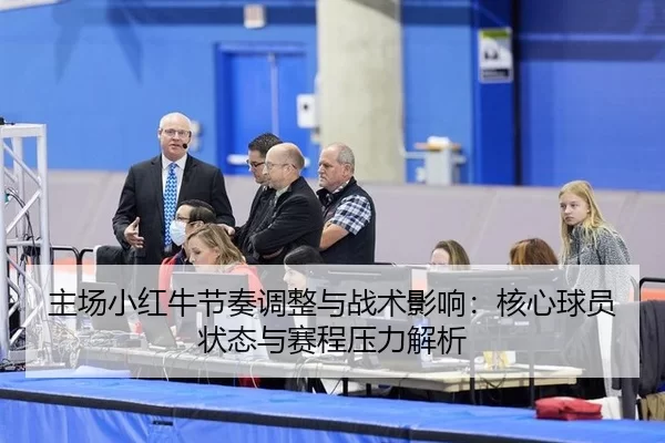 主场小红牛节奏调整与战术影响：核心球员状态与赛程压力解析